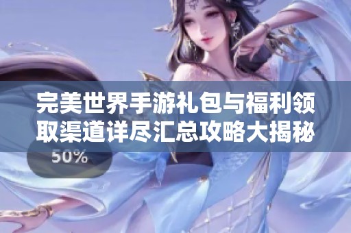 完美世界手游礼包与福利领取渠道详尽汇总攻略大揭秘
