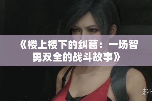 《楼上楼下的纠葛：一场智勇双全的战斗故事》