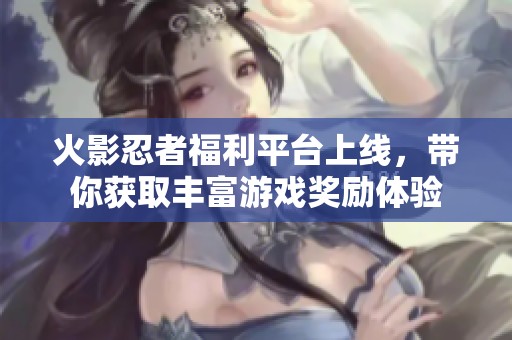 火影忍者福利平台上线，带你获取丰富游戏奖励体验