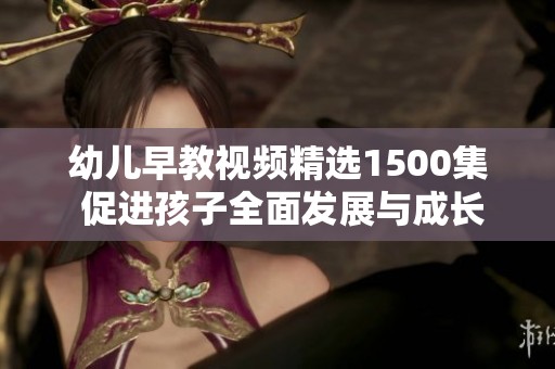 幼儿早教视频精选1500集 促进孩子全面发展与成长