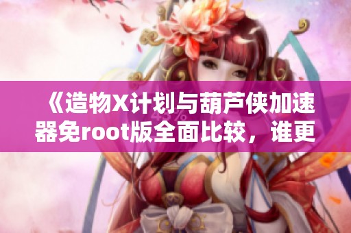 《造物X计划与葫芦侠加速器免root版全面比较，谁更胜一筹》