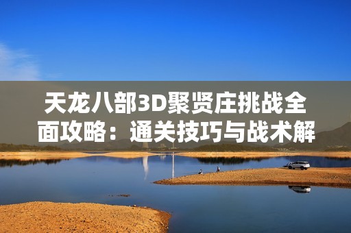 天龙八部3D聚贤庄挑战全面攻略：通关技巧与战术解析分享