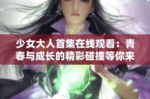 少女大人首集在线观看：青春与成长的精彩碰撞等你来感受