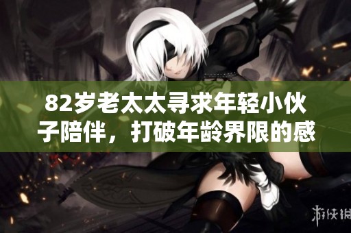 82岁老太太寻求年轻小伙子陪伴，打破年龄界限的感人故事