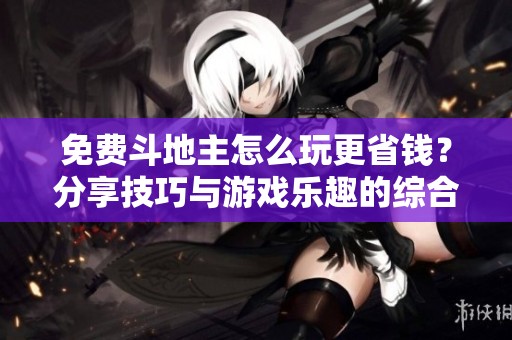 免费斗地主怎么玩更省钱？分享技巧与游戏乐趣的综合攻略