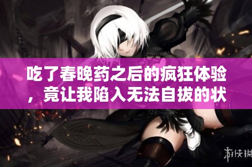 吃了春晚药之后的疯狂体验，竟让我陷入无法自拔的状态