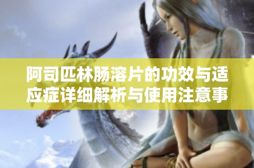 阿司匹林肠溶片的功效与适应症详细解析与使用注意事项
