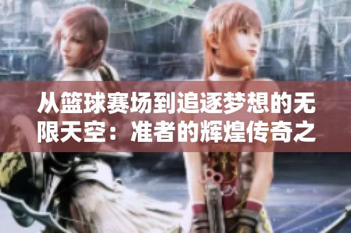 从篮球赛场到追逐梦想的无限天空：准者的辉煌传奇之旅