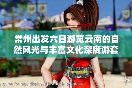 常州出发六日游览云南的自然风光与丰富文化深度游套餐报价