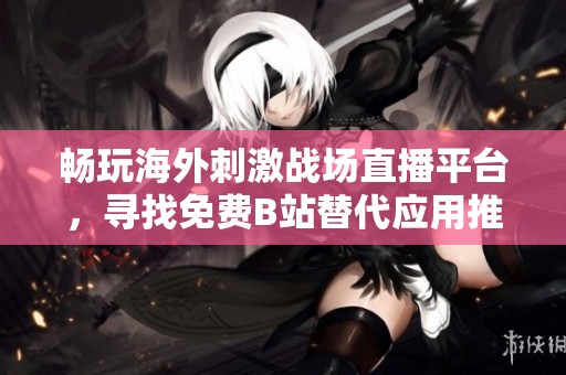 畅玩海外刺激战场直播平台，寻找免费B站替代应用推荐