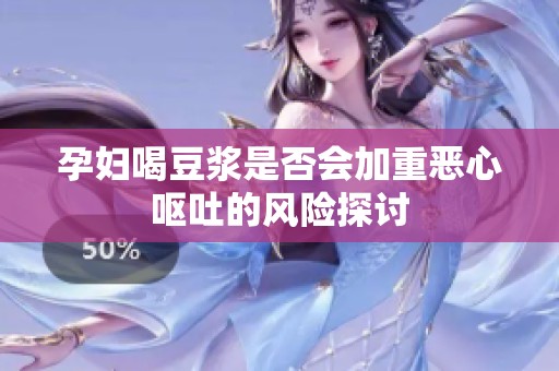 孕妇喝豆浆是否会加重恶心呕吐的风险探讨