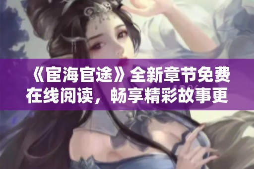 《宦海官途》全新章节免费在线阅读，畅享精彩故事更新瞬间