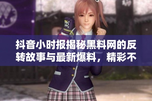 抖音小时报揭秘黑料网的反转故事与最新爆料，精彩不断不容错过