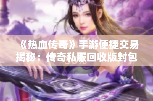 《热血传奇》手游便捷交易揭秘：传奇私服回收版封包工具的使用解析