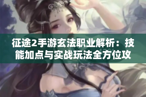 征途2手游玄法职业解析：技能加点与实战玩法全方位攻略分享
