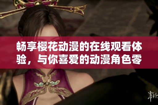 畅享樱花动漫的在线观看体验，与你喜爱的动漫角色零距离接触