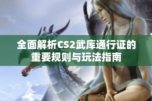 全面解析CS2武库通行证的重要规则与玩法指南