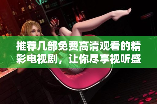 推荐几部免费高清观看的精彩电视剧，让你尽享视听盛宴