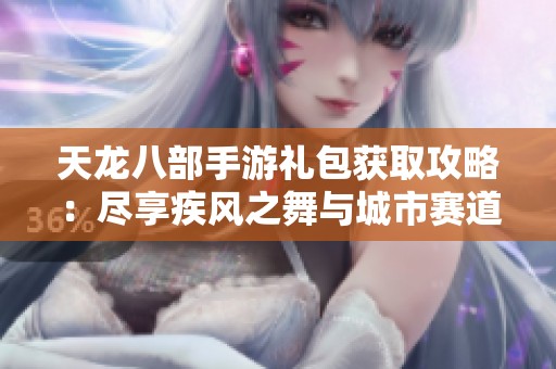 天龙八部手游礼包获取攻略：尽享疾风之舞与城市赛道乐趣