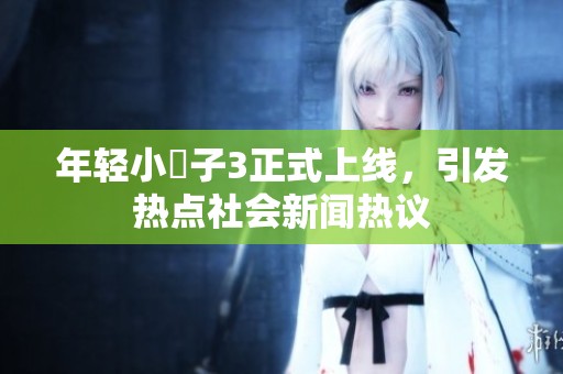 年轻小峓子3正式上线，引发热点社会新闻热议