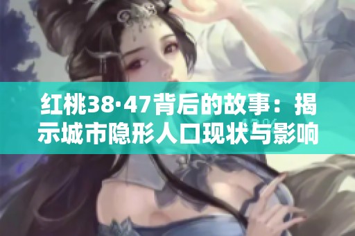 红桃38·47背后的故事：揭示城市隐形人口现状与影响