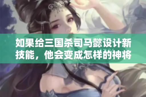 如果给三国杀司马懿设计新技能，他会变成怎样的神将呢？