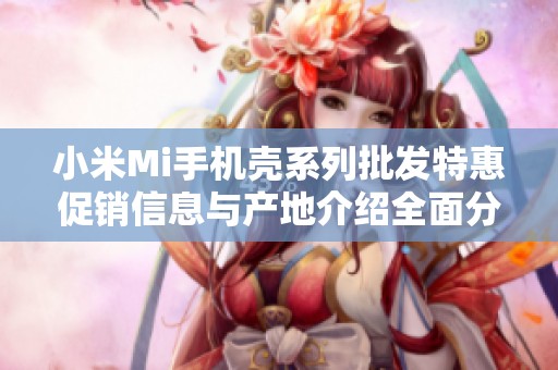 小米Mi手机壳系列批发特惠促销信息与产地介绍全面分析