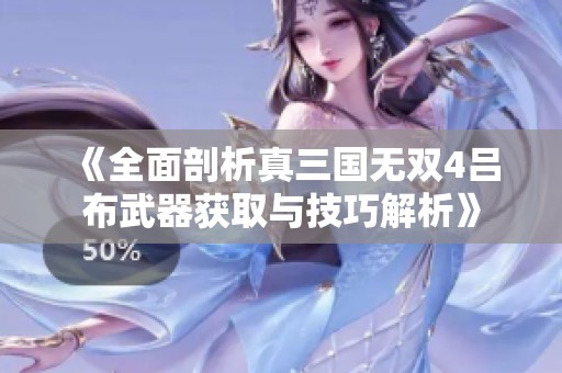 《全面剖析真三国无双4吕布武器获取与技巧解析》
