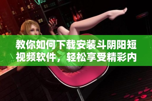 教你如何下载安装斗阴阳短视频软件，轻松享受精彩内容
