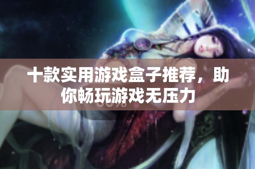 十款实用游戏盒子推荐，助你畅玩游戏无压力