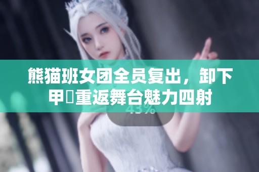 熊猫班女团全员复出，卸下甲冑重返舞台魅力四射