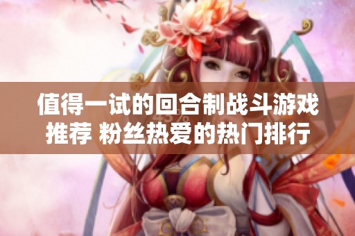 值得一试的回合制战斗游戏推荐 粉丝热爱的热门排行榜解析