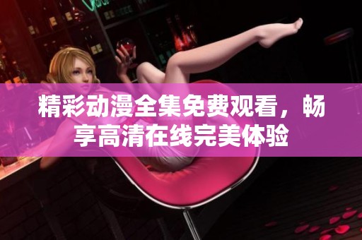 精彩动漫全集免费观看，畅享高清在线完美体验