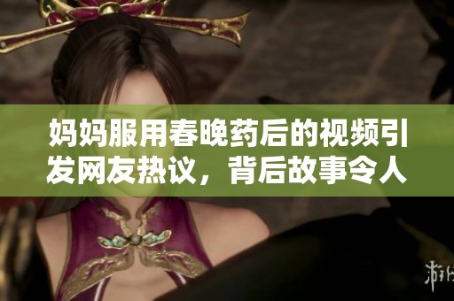 妈妈服用春晚药后的视频引发网友热议，背后故事令人深思