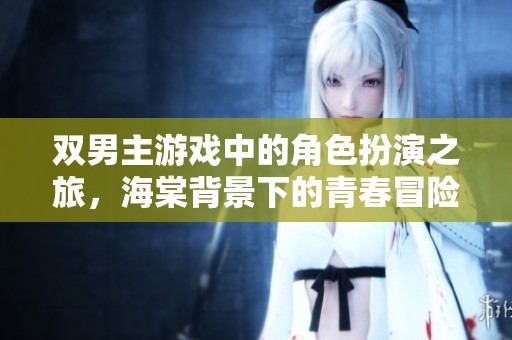 双男主游戏中的角色扮演之旅，海棠背景下的青春冒险