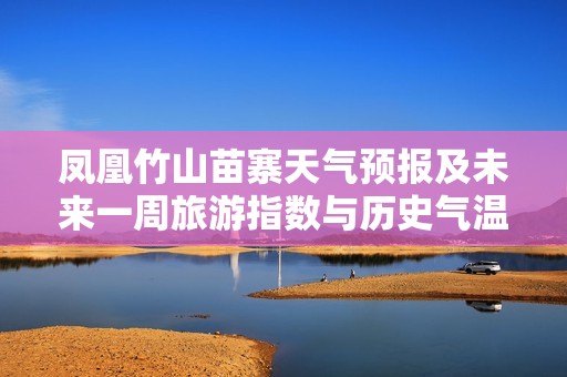 凤凰竹山苗寨天气预报及未来一周旅游指数与历史气温分析