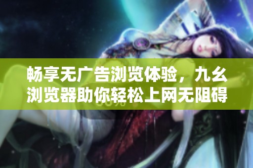畅享无广告浏览体验，九幺浏览器助你轻松上网无阻碍