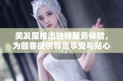 美发屋推出独特服务体验，为顾客提供尊贵享受与贴心关怀