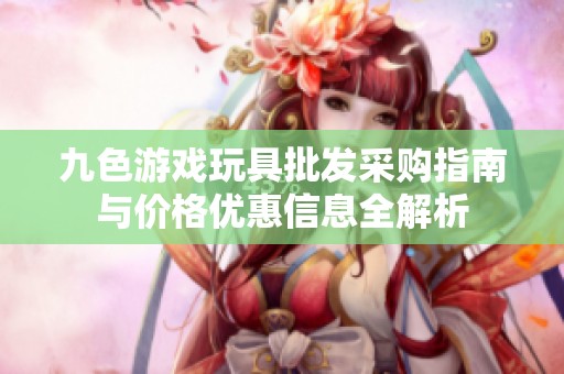 九色游戏玩具批发采购指南与价格优惠信息全解析