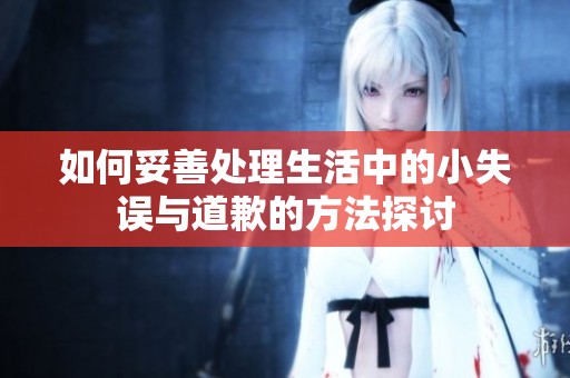 如何妥善处理生活中的小失误与道歉的方法探讨