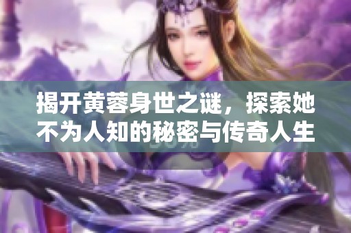 揭开黄蓉身世之谜，探索她不为人知的秘密与传奇人生
