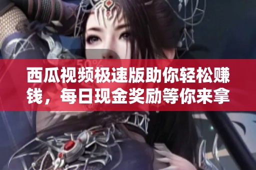 西瓜视频极速版助你轻松赚钱，每日现金奖励等你来拿！