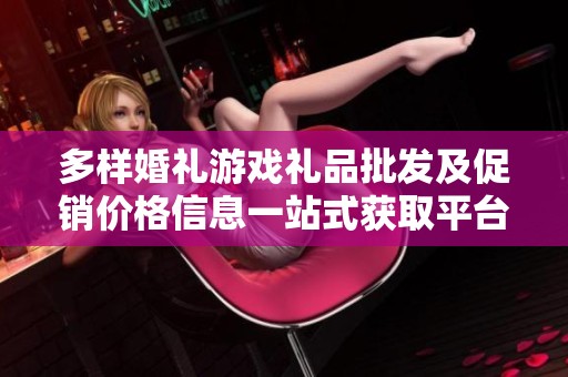 多样婚礼游戏礼品批发及促销价格信息一站式获取平台