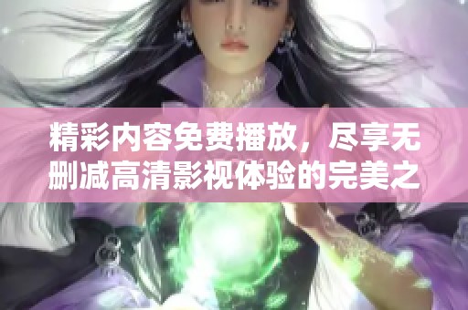 精彩内容免费播放，尽享无删减高清影视体验的完美之旅