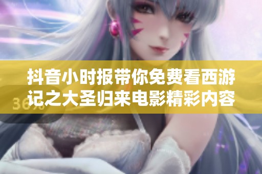 抖音小时报带你免费看西游记之大圣归来电影精彩内容分享