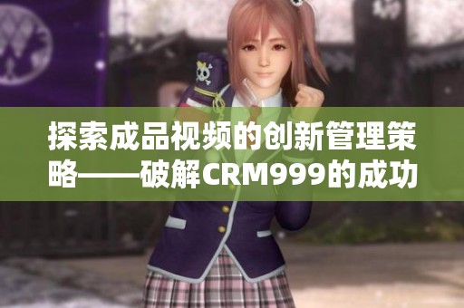 探索成品视频的创新管理策略——破解CRM999的成功之道