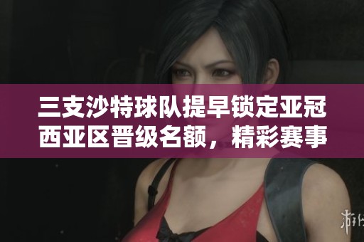 三支沙特球队提早锁定亚冠西亚区晋级名额，精彩赛事引关注