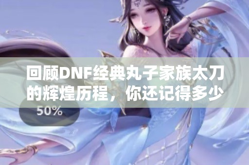 回顾DNF经典丸子家族太刀的辉煌历程，你还记得多少？