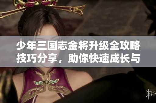 少年三国志金将升级全攻略技巧分享，助你快速成长与入门