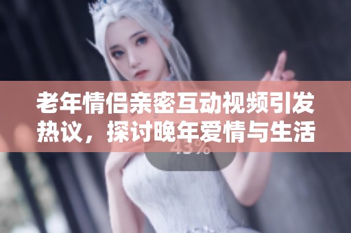 老年情侣亲密互动视频引发热议，探讨晚年爱情与生活乐趣